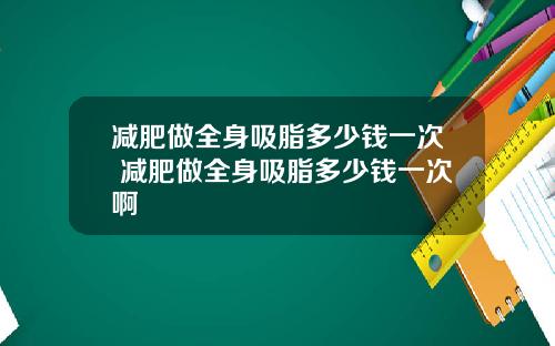 减肥做全身吸脂多少钱一次 减肥做全身吸脂多少钱一次啊