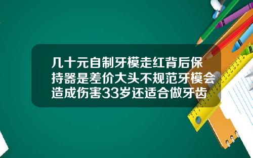 几十元自制牙模走红背后保持器是差价大头不规范牙模会造成伤害33岁还适合做牙齿矫正吗