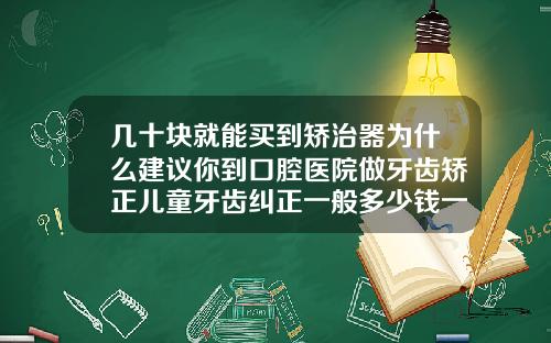 几十块就能买到矫治器为什么建议你到口腔医院做牙齿矫正儿童牙齿纠正一般多少钱一颗