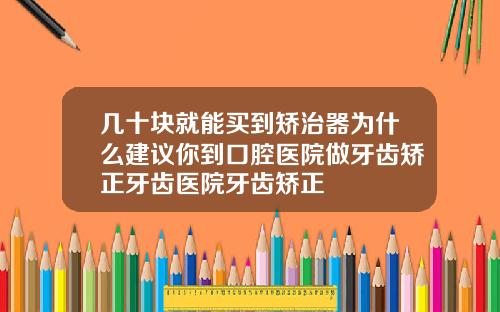 几十块就能买到矫治器为什么建议你到口腔医院做牙齿矫正牙齿医院牙齿矫正
