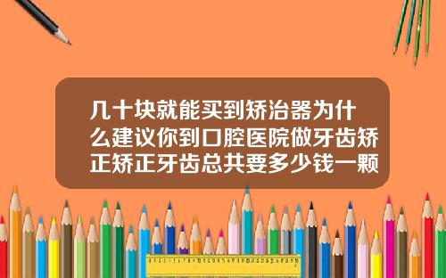 几十块就能买到矫治器为什么建议你到口腔医院做牙齿矫正矫正牙齿总共要多少钱一颗