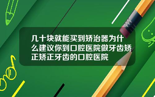 几十块就能买到矫治器为什么建议你到口腔医院做牙齿矫正矫正牙齿的口腔医院