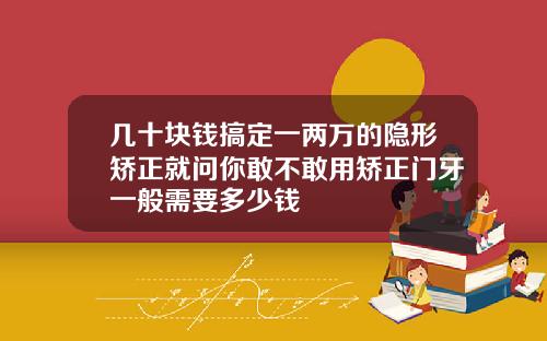 几十块钱搞定一两万的隐形矫正就问你敢不敢用矫正门牙一般需要多少钱