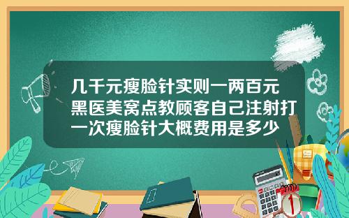 几千元瘦脸针实则一两百元黑医美窝点教顾客自己注射打一次瘦脸针大概费用是多少