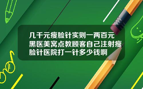 几千元瘦脸针实则一两百元黑医美窝点教顾客自己注射瘦脸针医院打一针多少钱啊