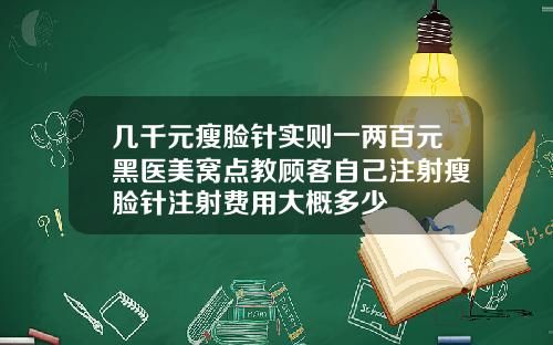 几千元瘦脸针实则一两百元黑医美窝点教顾客自己注射瘦脸针注射费用大概多少
