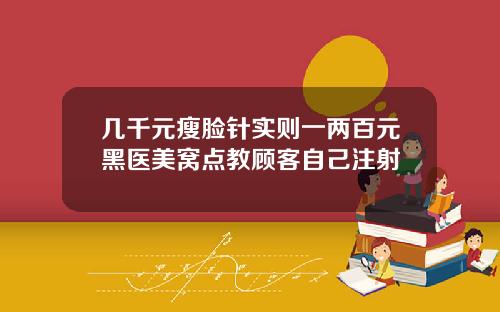 几千元瘦脸针实则一两百元黑医美窝点教顾客自己注射