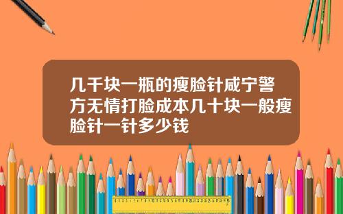 几千块一瓶的瘦脸针咸宁警方无情打脸成本几十块一般瘦脸针一针多少钱