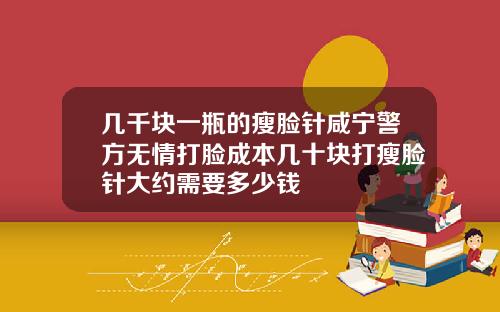 几千块一瓶的瘦脸针咸宁警方无情打脸成本几十块打瘦脸针大约需要多少钱