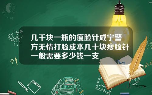 几千块一瓶的瘦脸针咸宁警方无情打脸成本几十块瘦脸针一般需要多少钱一支