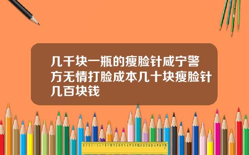 几千块一瓶的瘦脸针咸宁警方无情打脸成本几十块瘦脸针几百块钱