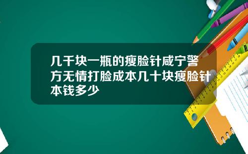 几千块一瓶的瘦脸针咸宁警方无情打脸成本几十块瘦脸针本钱多少