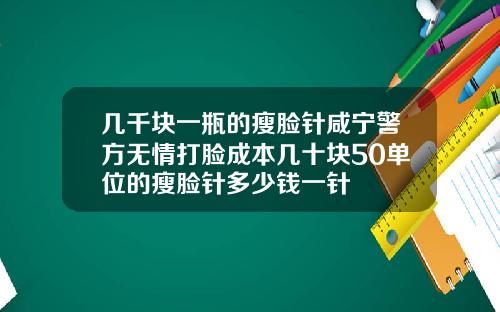 几千块一瓶的瘦脸针咸宁警方无情打脸成本几十块50单位的瘦脸针多少钱一针