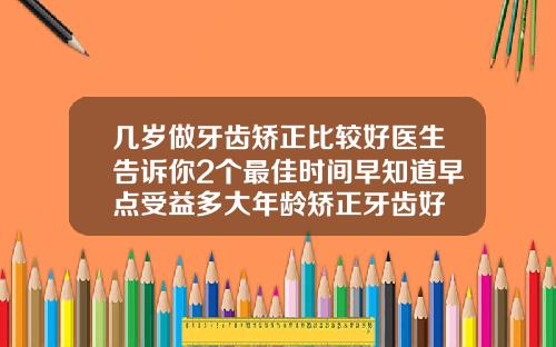 几岁做牙齿矫正比较好医生告诉你2个最佳时间早知道早点受益多大年龄矫正牙齿好
