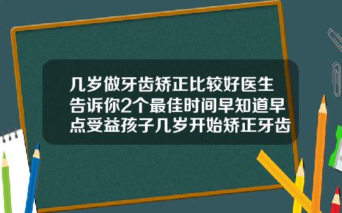 几岁做牙齿矫正比较好医生告诉你2个最佳时间早知道早点受益孩子几岁开始矫正牙齿