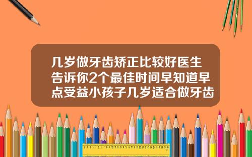 几岁做牙齿矫正比较好医生告诉你2个最佳时间早知道早点受益小孩子几岁适合做牙齿矫正