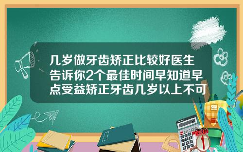几岁做牙齿矫正比较好医生告诉你2个最佳时间早知道早点受益矫正牙齿几岁以上不可以了