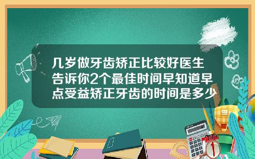 几岁做牙齿矫正比较好医生告诉你2个最佳时间早知道早点受益矫正牙齿的时间是多少