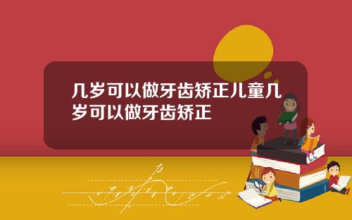 几岁可以做牙齿矫正儿童几岁可以做牙齿矫正