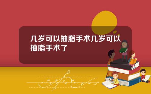 几岁可以抽脂手术几岁可以抽脂手术了