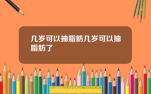 几岁可以抽脂肪几岁可以抽脂肪了