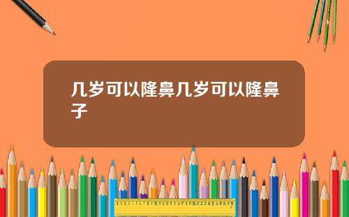 几岁可以隆鼻几岁可以隆鼻子
