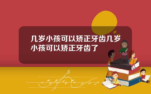 几岁小孩可以矫正牙齿几岁小孩可以矫正牙齿了