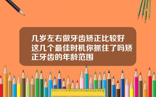 几岁左右做牙齿矫正比较好这几个最佳时机你抓住了吗矫正牙齿的年龄范围