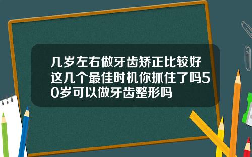 几岁左右做牙齿矫正比较好这几个最佳时机你抓住了吗50岁可以做牙齿整形吗