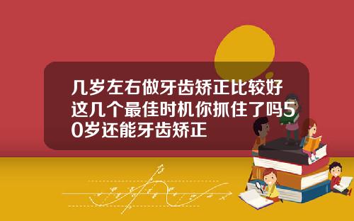 几岁左右做牙齿矫正比较好这几个最佳时机你抓住了吗50岁还能牙齿矫正