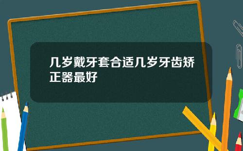 几岁戴牙套合适几岁牙齿矫正器最好