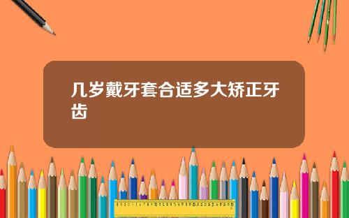 几岁戴牙套合适多大矫正牙齿