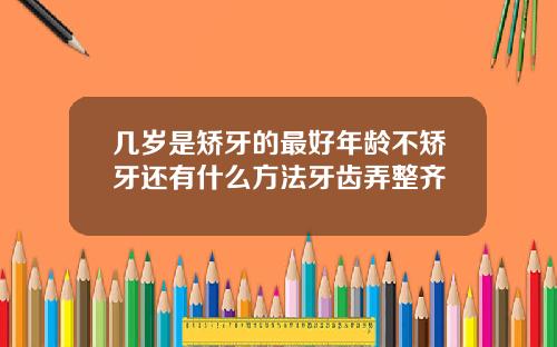 几岁是矫牙的最好年龄不矫牙还有什么方法牙齿弄整齐