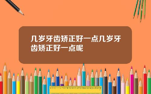 几岁牙齿矫正好一点几岁牙齿矫正好一点呢