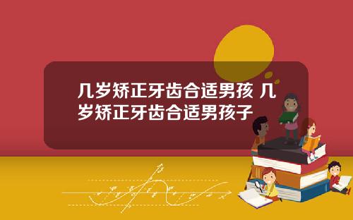 几岁矫正牙齿合适男孩 几岁矫正牙齿合适男孩子