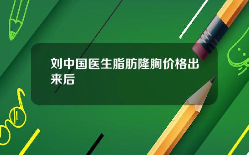 刘中国医生脂肪隆胸价格出来后