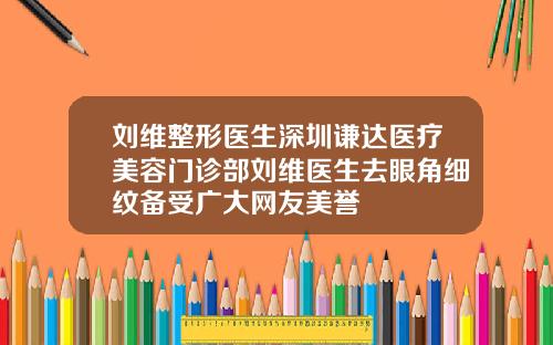刘维整形医生深圳谦达医疗美容门诊部刘维医生去眼角细纹备受广大网友美誉