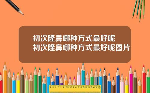 初次隆鼻哪种方式最好呢 初次隆鼻哪种方式最好呢图片