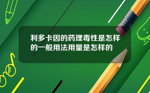利多卡因的药理毒性是怎样的一般用法用量是怎样的