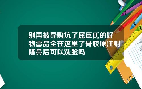 别再被导购坑了屈臣氏的好物雷品全在这里了骨胶原注射隆鼻后可以洗脸吗