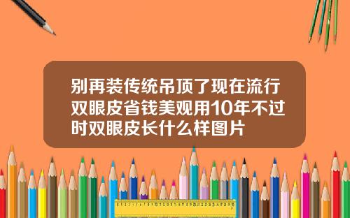别再装传统吊顶了现在流行双眼皮省钱美观用10年不过时双眼皮长什么样图片