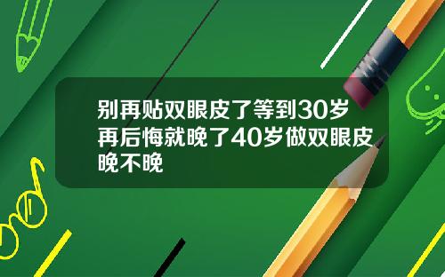 别再贴双眼皮了等到30岁再后悔就晚了40岁做双眼皮晚不晚