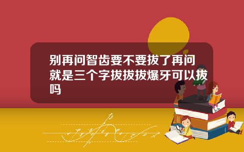 别再问智齿要不要拔了再问就是三个字拔拔拔爆牙可以拔吗