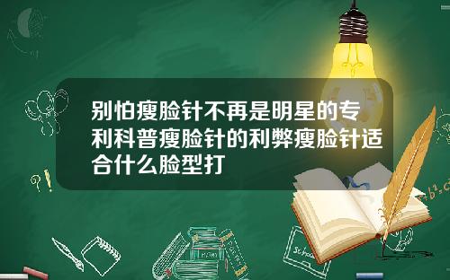 别怕瘦脸针不再是明星的专利科普瘦脸针的利弊瘦脸针适合什么脸型打