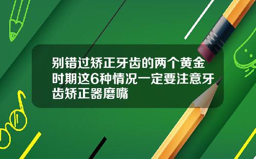 别错过矫正牙齿的两个黄金时期这6种情况一定要注意牙齿矫正器磨嘴