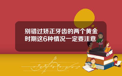 别错过矫正牙齿的两个黄金时期这6种情况一定要注意