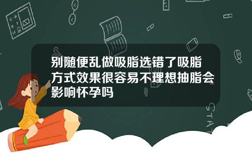 别随便乱做吸脂选错了吸脂方式效果很容易不理想抽脂会影响怀孕吗