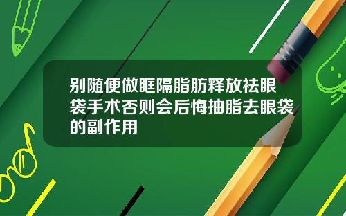 别随便做眶隔脂肪释放祛眼袋手术否则会后悔抽脂去眼袋的副作用
