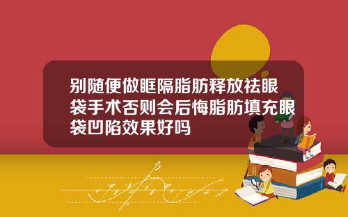 别随便做眶隔脂肪释放祛眼袋手术否则会后悔脂肪填充眼袋凹陷效果好吗