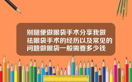 别随便做眼袋手术分享我做祛眼袋手术的经历以及常见的问题做眼袋一般需要多少钱